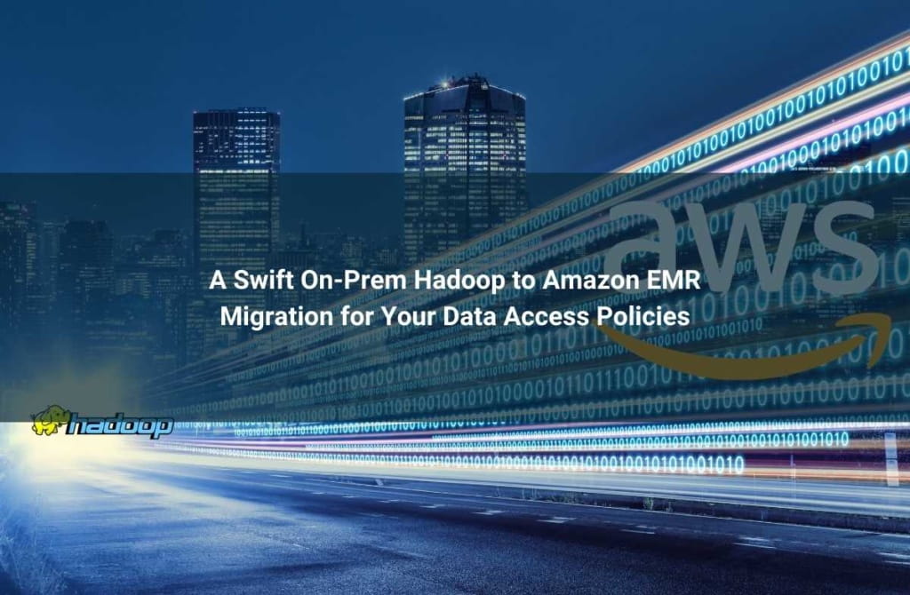 A Swift On-Prem Hadoop to Amazon EMR Migration for Your Data Access Policies